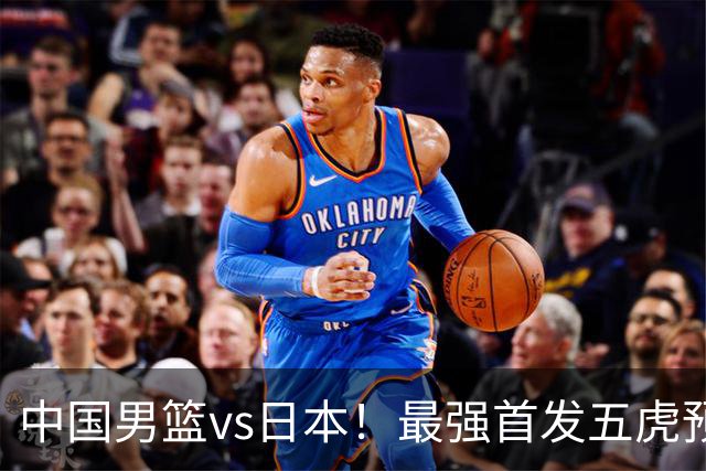 中国男篮vs日本！最强首发五虎预测：郭士强大变阵，三新星领衔