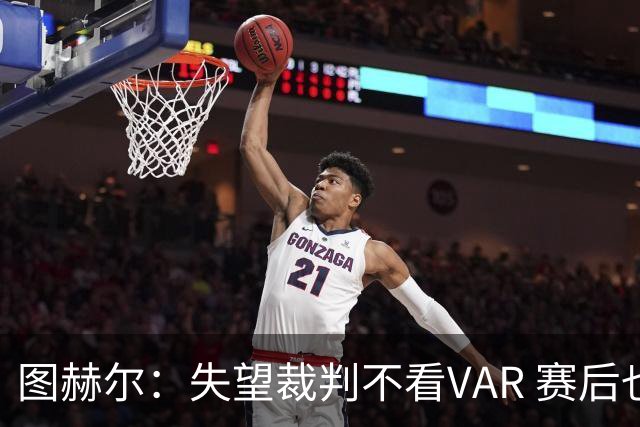图赫尔：失望裁判不看VAR 赛后也不该与安帅谈笑