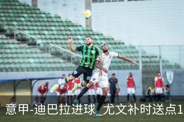 意甲-迪巴拉进球 尤文补时送点1-2惨遭保级队逆转