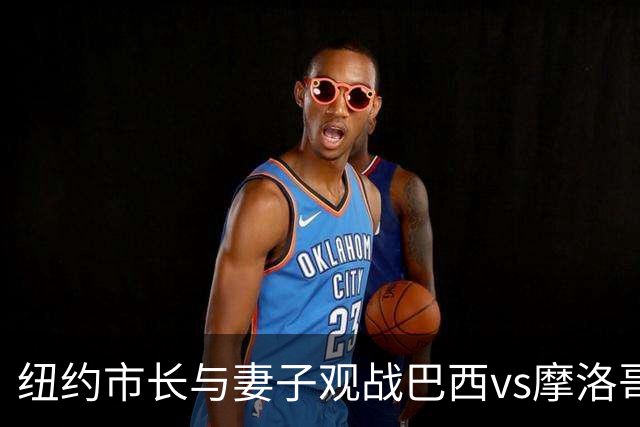 纽约市长与妻子观战巴西vs摩洛哥，发言人：夫人门票自费，没违规
